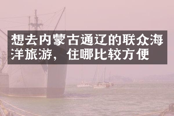 想去内蒙古通辽的联众海洋旅游，住哪比较方便