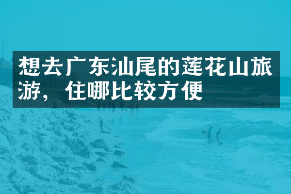 想去广东汕尾的莲花山旅游，住哪比较方便