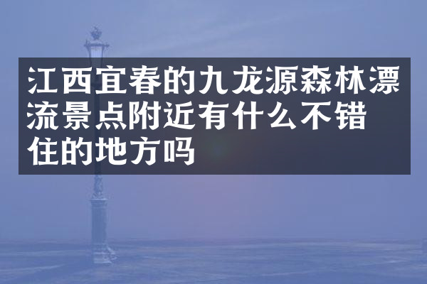 江西宜春的九龙源森林漂流景点附近有什么不错的住的地方吗