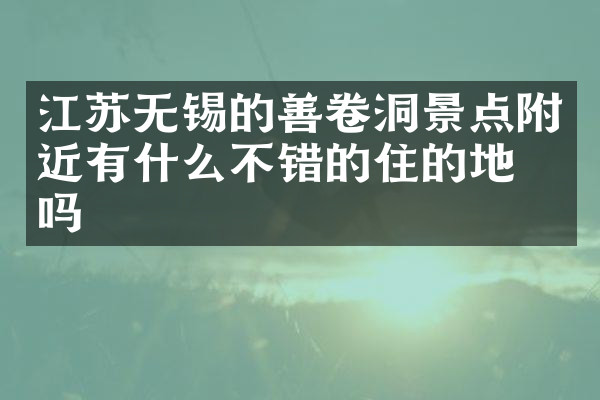 江苏无锡的善卷洞景点附近有什么不错的住的地方吗