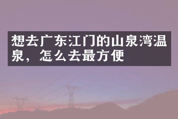 想去广东江门的山泉湾温泉，怎么去最方便