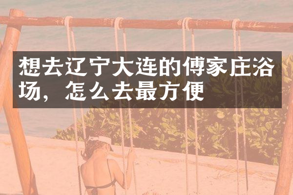 想去辽宁大连的傅家庄浴场，怎么去最方便