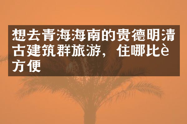 想去青海海南的贵德明清古建筑群旅游，住哪比较方便