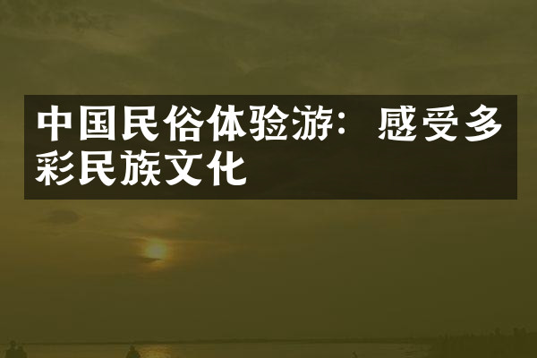 中国民俗体验游：感受多彩民族文化