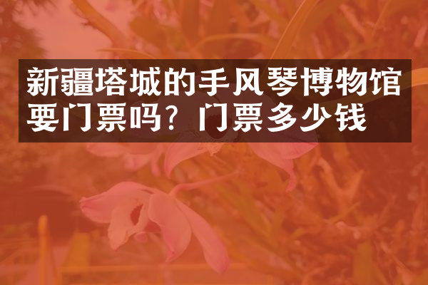 新疆塔城的手风琴博物馆要门票吗？门票多少钱？