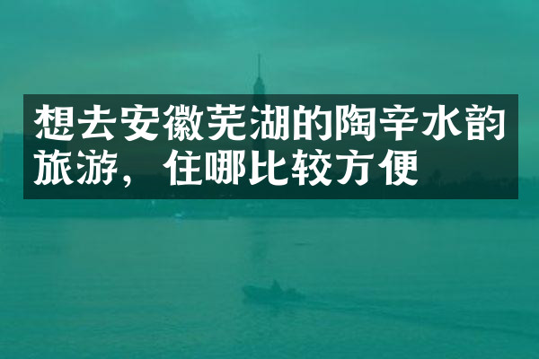 想去安徽芜湖的陶辛水韵旅游，住哪比较方便