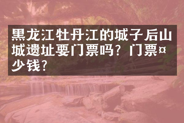 黑龙江牡丹江的城子后山城遗址要门票吗？门票多少钱？
