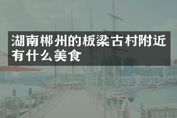 湖南郴州的板梁古村附近有什么美食