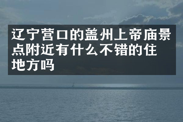 辽宁营口的盖州上帝庙景点附近有什么不错的住的地方吗
