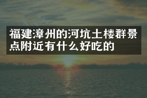 福建漳州的河坑土楼群景点附近有什么好吃的