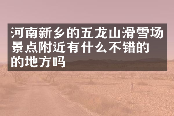 河南新乡的五龙山滑雪场景点附近有什么不错的住的地方吗