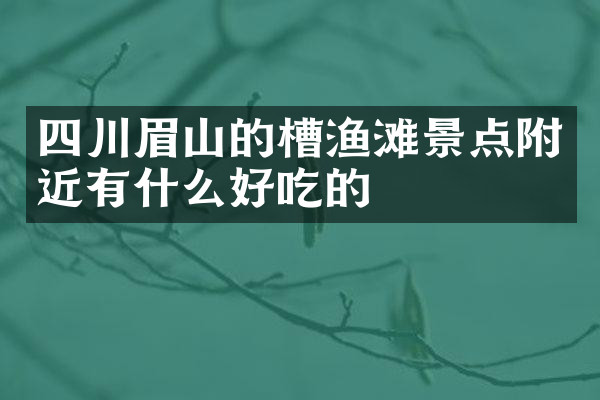 四川眉山的槽渔滩景点附近有什么好吃的