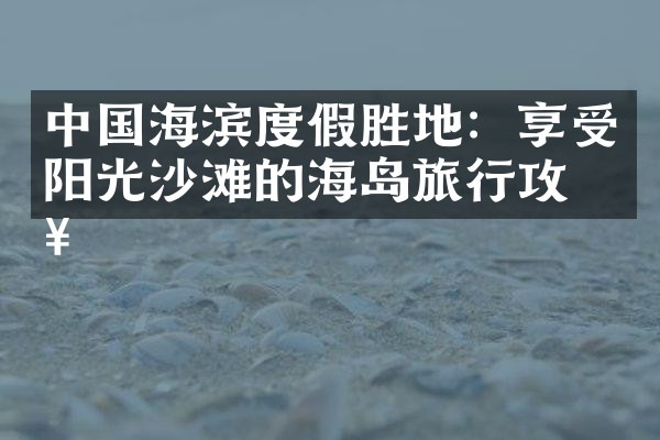 中国海滨度假胜地：享受阳光沙滩的海岛旅行攻略