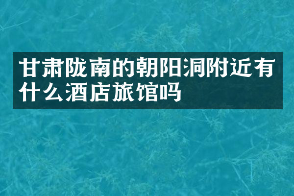 甘肃陇南的朝阳洞附近有什么酒店旅馆吗