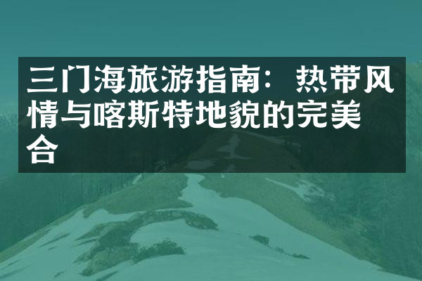 三门海旅游指南：热带风情与喀斯特地貌的完美结合