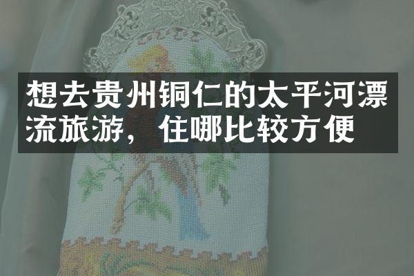 想去贵州铜仁的太平河漂流旅游，住哪比较方便