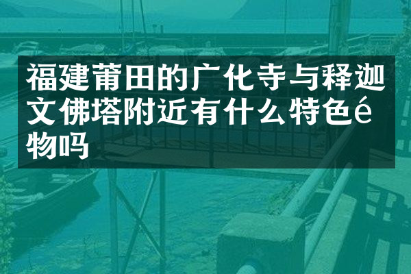福建莆田的广化寺与释迦文佛塔附近有什么特色食物吗