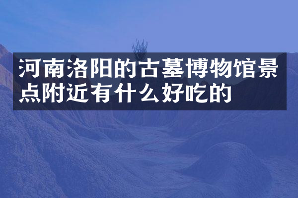 河南洛阳的古墓博物馆景点附近有什么好吃的