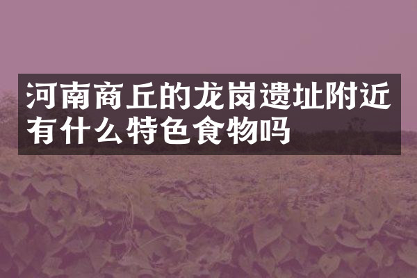 河南商丘的龙岗遗址附近有什么特色食物吗