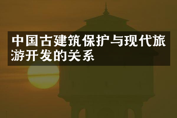 中国古建筑保护与现代旅游开发的关系