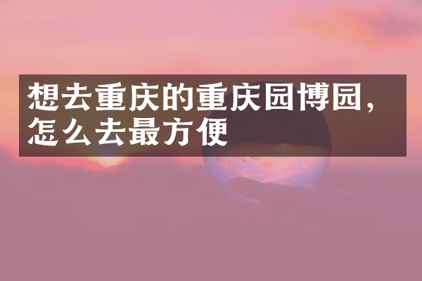 想去重庆的重庆园博园，怎么去最方便