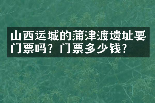 山西运城的蒲津渡遗址要门票吗？门票多少钱？