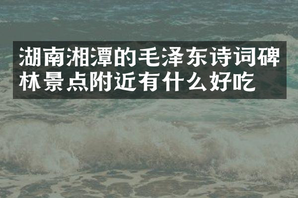 湖南湘潭的毛泽东诗词碑林景点附近有什么好吃的