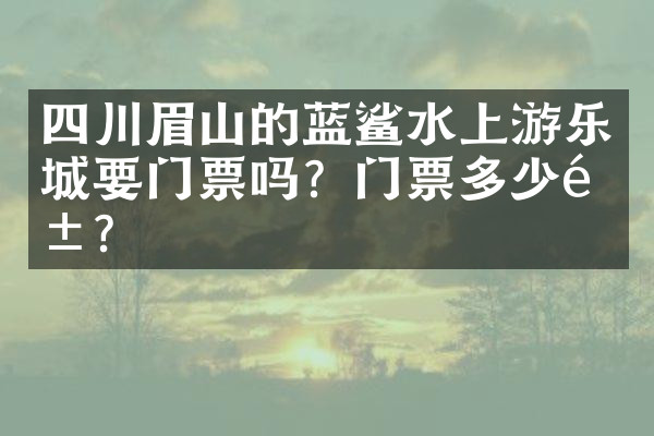 四川眉山的蓝鲨水上游乐城要门票吗？门票多少钱？