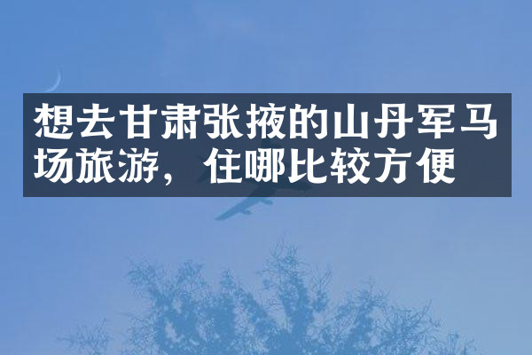 想去甘肃张掖的山丹军马场旅游，住哪比较方便