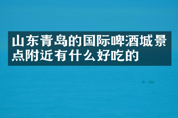 山东青岛的国际啤酒城景点附近有什么好吃的