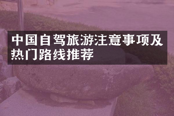 中国自驾旅游注意事项及热门路线推荐