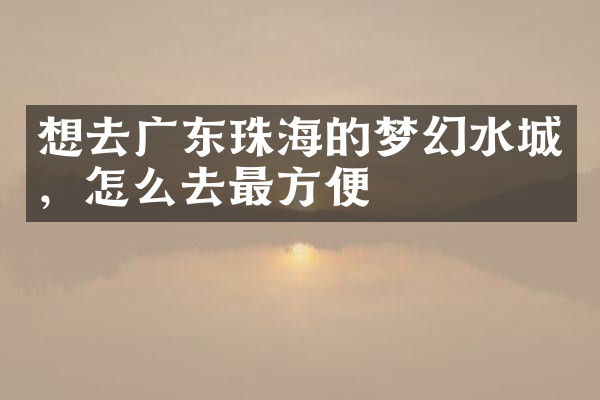 想去广东珠海的梦幻水城，怎么去最方便