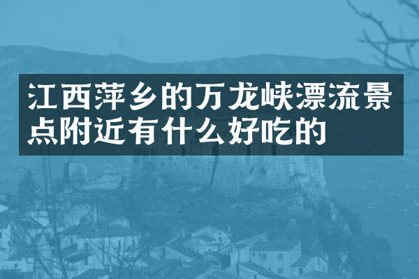 江西萍乡的万龙峡漂流景点附近有什么好吃的