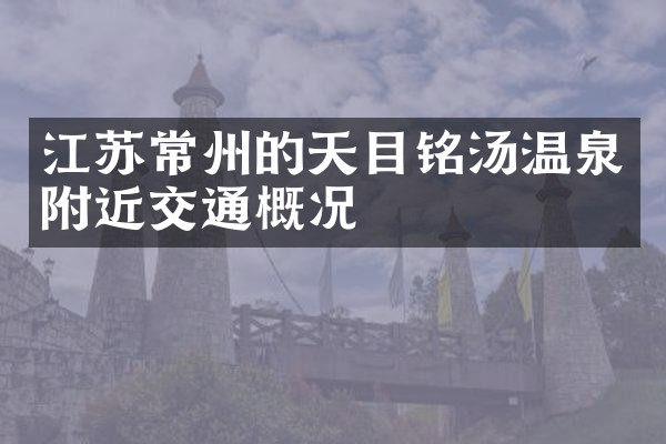 江苏常州的天目铭汤温泉附近交通概况
