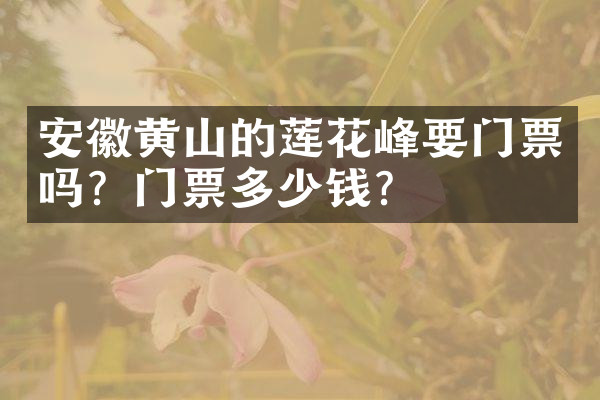 安徽黄山的莲花峰要门票吗？门票多少钱？