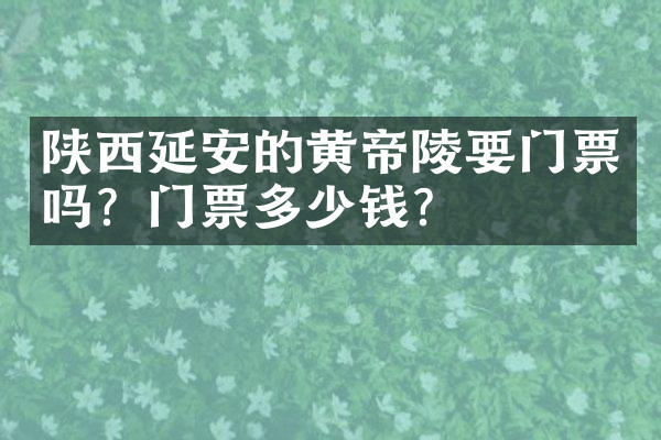 陕西延安的黄帝陵要门票吗？门票多少钱？