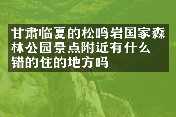 甘肃临夏的松鸣岩国家森林公园景点附近有什么不错的住的地方吗