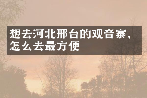 想去河北邢台的观音寨，怎么去最方便
