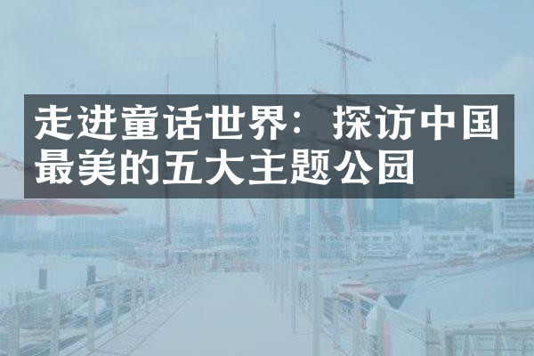 走进童话世界：探访中国最美的五大主题公园