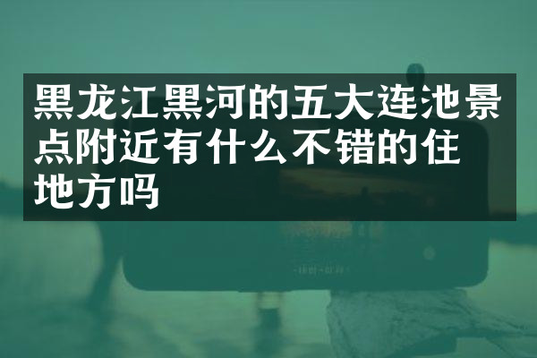 黑龙江黑河的五大连池景点附近有什么不错的住的地方吗