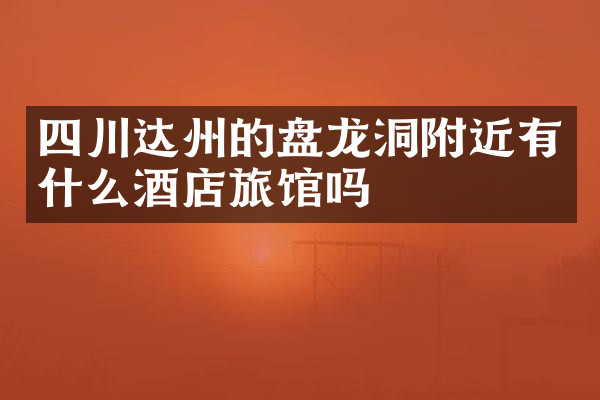 四川达州的盘龙洞附近有什么酒店旅馆吗