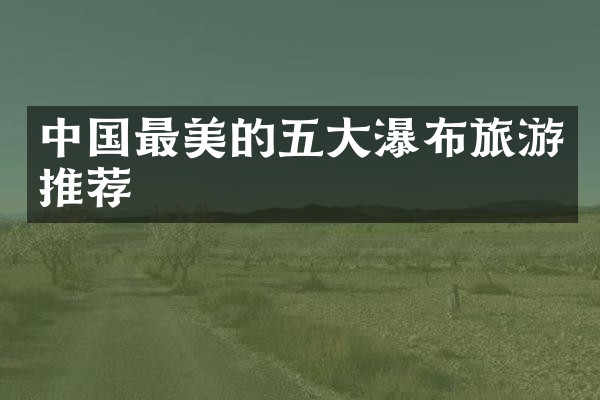 中国最美的五大瀑布旅游推荐