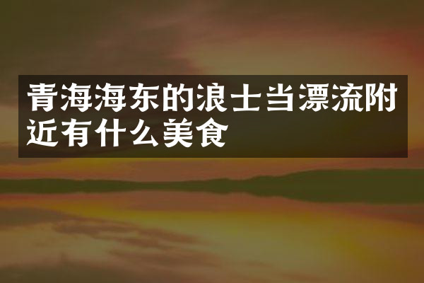 青海海东的浪士当漂流附近有什么美食
