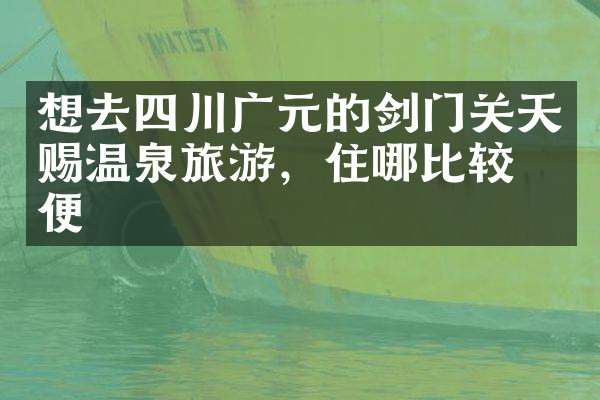 想去四川广元的剑门关天赐温泉旅游，住哪比较方便