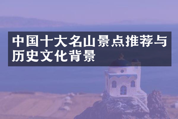 中国十大名山景点推荐与历史文化背景