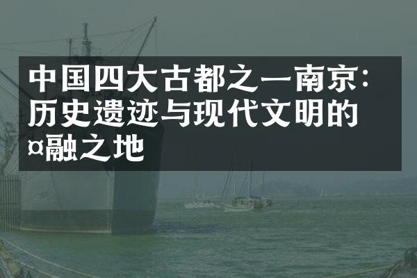 中国四大古都之一南京：历史遗迹与现代文明的交融之地
