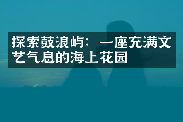 探索鼓浪屿：一座充满文艺气息的海上花园
