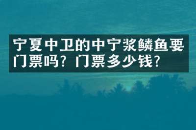 宁夏中卫的中宁浆鳞鱼要门票吗？门票多少钱？