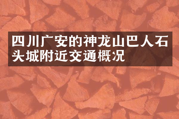 四川广安的神龙山巴人石头城附近交通概况