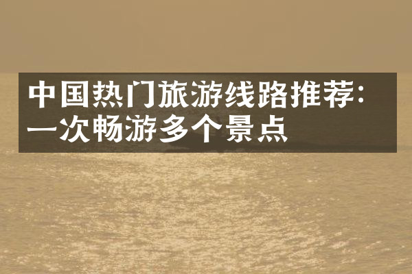 中国热门旅游线路推荐：一次畅游多个景点